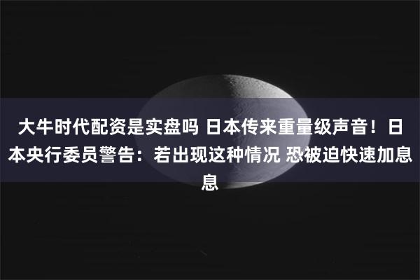 大牛时代配资是实盘吗 日本传来重量级声音！日本央行委员警告：若出现这种情况 恐被迫快速加息