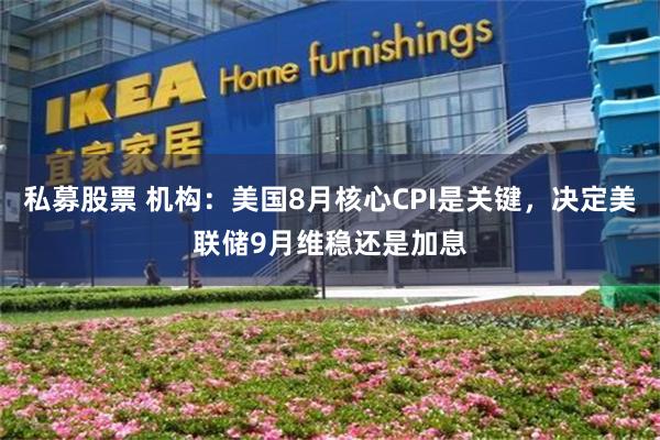 私募股票 机构：美国8月核心CPI是关键，决定美联储9月维稳还是加息
