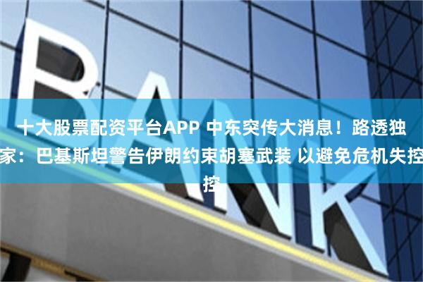 十大股票配资平台APP 中东突传大消息！路透独家：巴基斯坦警告伊朗约束胡塞武装 以避免危机失控