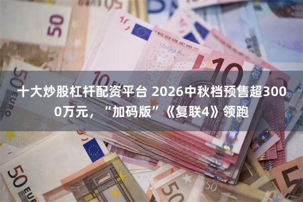 十大炒股杠杆配资平台 2026中秋档预售超3000万元，“加码版”《复联4》领跑