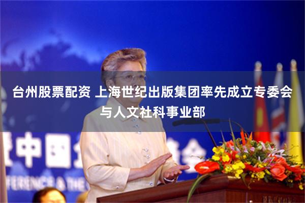 台州股票配资 上海世纪出版集团率先成立专委会与人文社科事业部