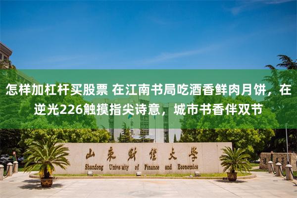 怎样加杠杆买股票 在江南书局吃酒香鲜肉月饼，在逆光226触摸指尖诗意，城市书香伴双节