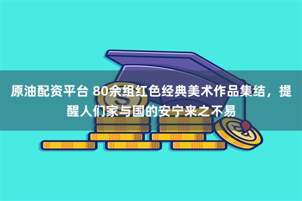 原油配资平台 80余组红色经典美术作品集结，提醒人们家与国的安宁来之不易