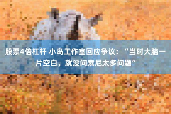 股票4倍杠杆 小岛工作室回应争议：“当时大脑一片空白，就没问索尼太多问题”
