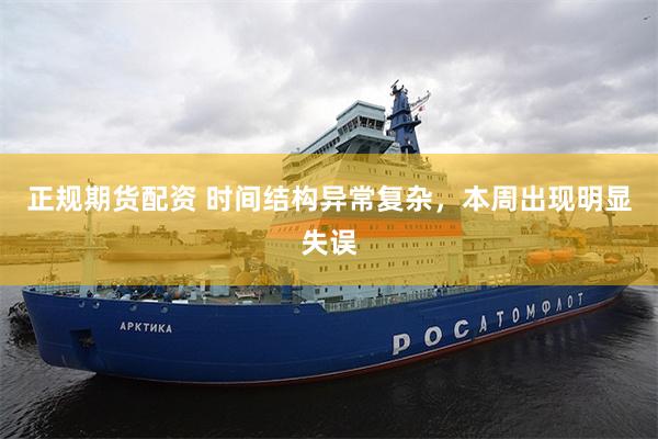正规期货配资 时间结构异常复杂，本周出现明显失误
