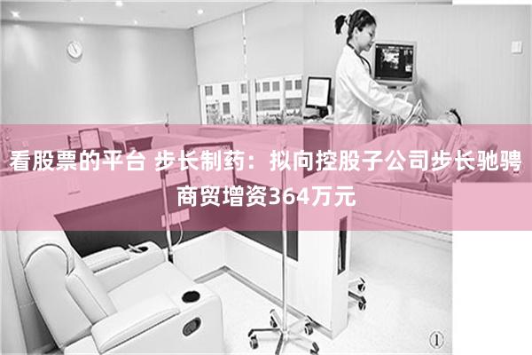 看股票的平台 步长制药：拟向控股子公司步长驰骋商贸增资364万元