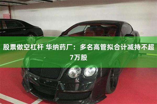 股票做空杠杆 华纳药厂：多名高管拟合计减持不超7万股