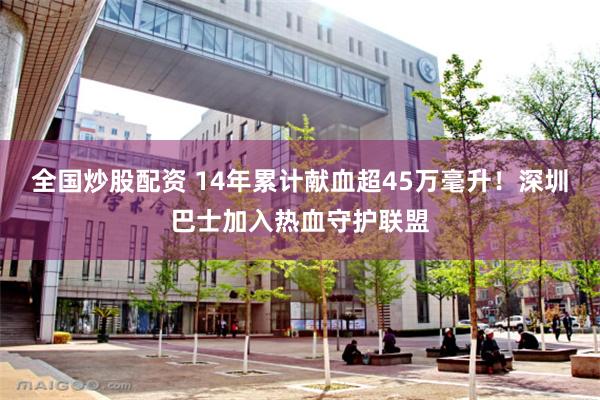 全国炒股配资 14年累计献血超45万毫升！深圳巴士加入热血守护联盟