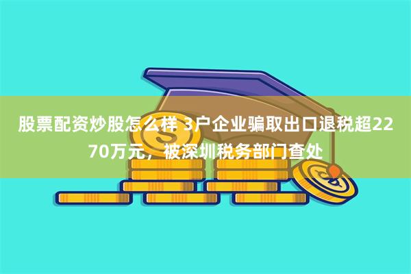 股票配资炒股怎么样 3户企业骗取出口退税超2270万元，被深圳税务部门查处