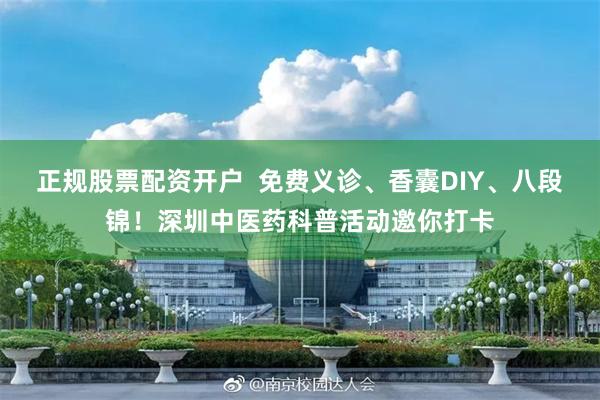 正规股票配资开户  免费义诊、香囊DIY、八段锦！深圳中医药科普活动邀你打卡