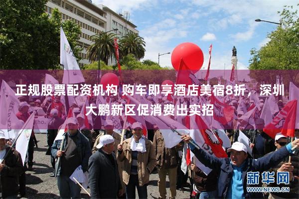 正规股票配资机构 购车即享酒店美宿8折，深圳大鹏新区促消费出实招