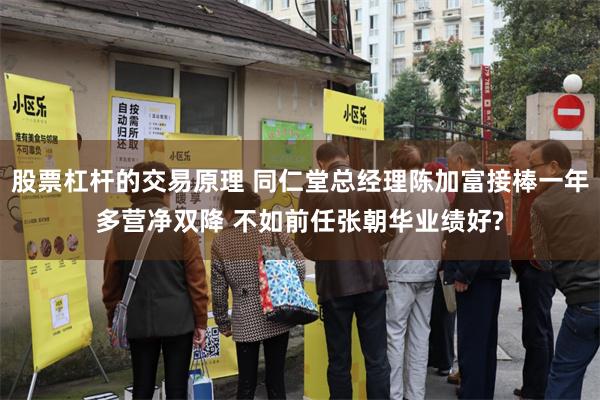 股票杠杆的交易原理 同仁堂总经理陈加富接棒一年多营净双降 不如前任张朝华业绩好?