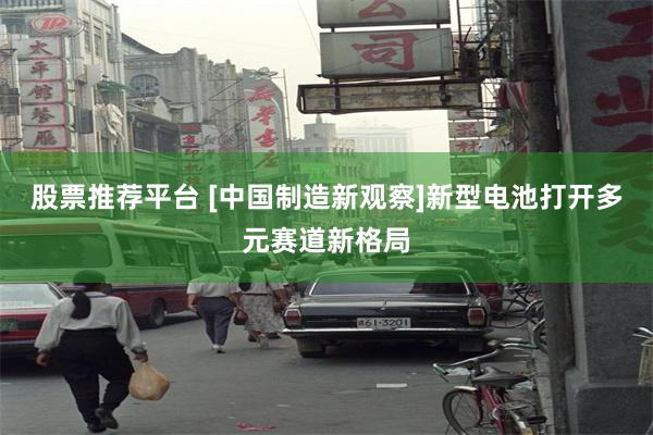 股票推荐平台 [中国制造新观察]新型电池打开多元赛道新格局