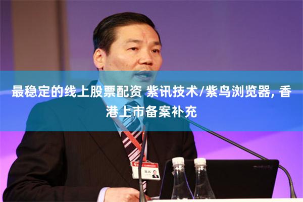 最稳定的线上股票配资 紫讯技术/紫鸟浏览器, 香港上市备案补充