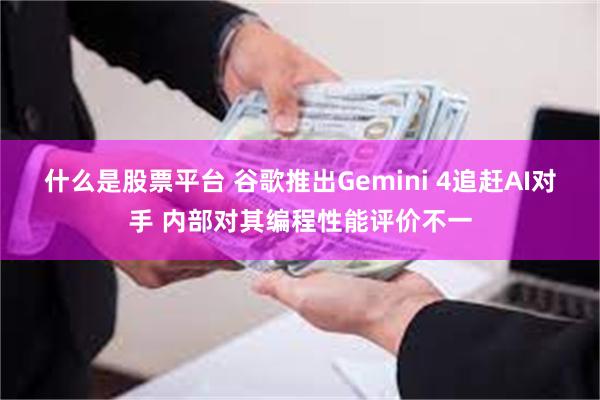 什么是股票平台 谷歌推出Gemini 4追赶AI对手 内部对其编程性能评价不一