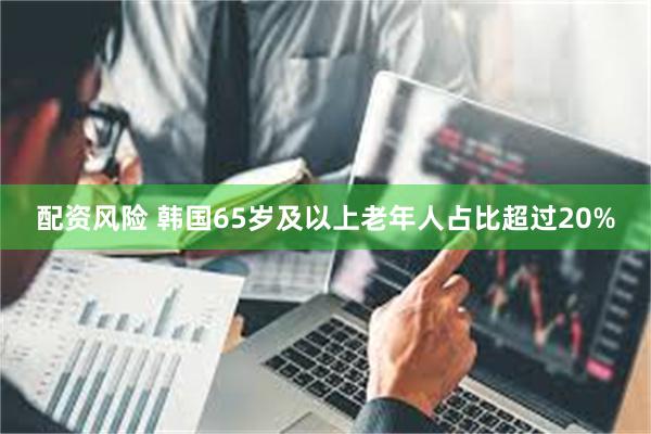 配资风险 韩国65岁及以上老年人占比超过20%