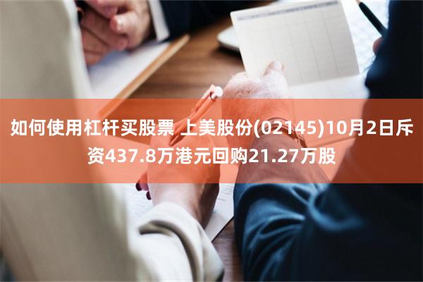 如何使用杠杆买股票 上美股份(02145)10月2日斥资437.8万港元回购21.27万股