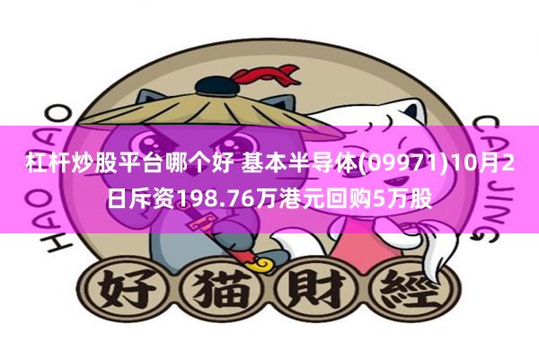 杠杆炒股平台哪个好 基本半导体(09971)10月2日斥资198.76万港元回购5万股
