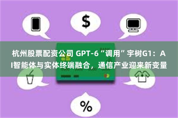 杭州股票配资公司 GPT-6“调用”宇树G1：AI智能体与实体终端融合，通信产业迎来新变量