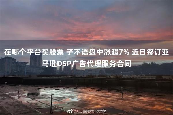 在哪个平台买股票 子不语盘中涨超7% 近日签订亚马逊DSP广告代理服务合同