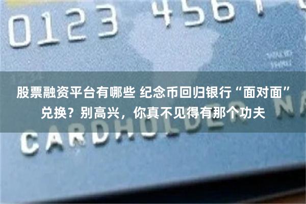 股票融资平台有哪些 纪念币回归银行“面对面”兑换?别高兴,你真不见得有那个功夫
