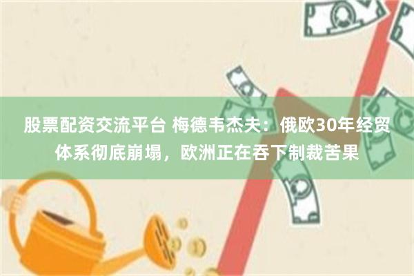 股票配资交流平台 梅德韦杰夫:俄欧30年经贸体系彻底崩塌,欧洲正在吞下制裁苦果