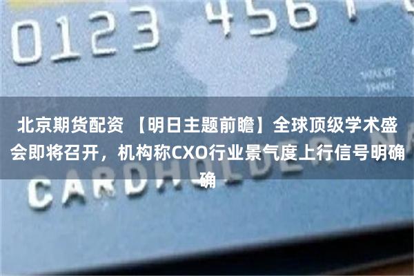 北京期货配资 【明日主题前瞻】全球顶级学术盛会即将召开，机构称CXO行业景气度上行信号明确