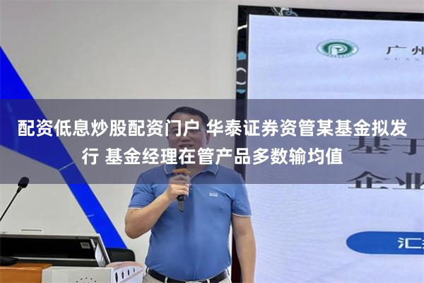 配资低息炒股配资门户 华泰证券资管某基金拟发行 基金经理在管产品多数输均值