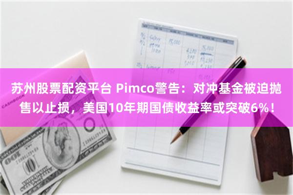 苏州股票配资平台 Pimco警告：对冲基金被迫抛售以止损，美国10年期国债收益率或突破6%！