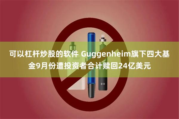 可以杠杆炒股的软件 Guggenheim旗下四大基金9月份遭投资者合计赎回24亿美元