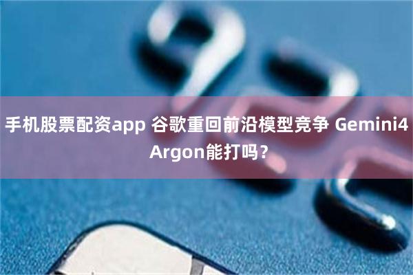 手机股票配资app 谷歌重回前沿模型竞争 Gemini4 Argon能打吗？