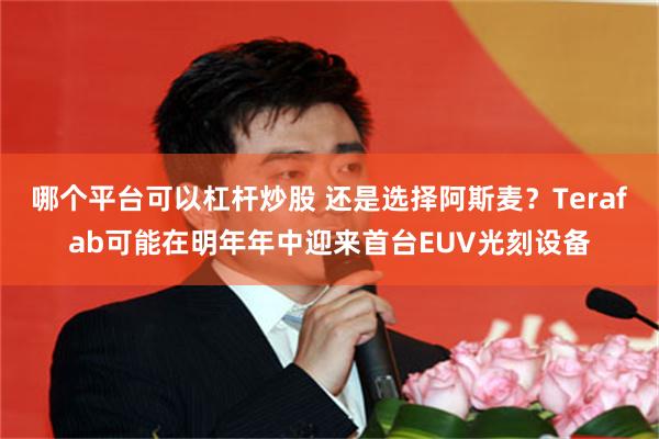 哪个平台可以杠杆炒股 还是选择阿斯麦？Terafab可能在明年年中迎来首台EUV光刻设备