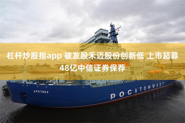 杠杆炒股指app 破发股禾迈股份创新低 上市超募48亿中信证券保荐
