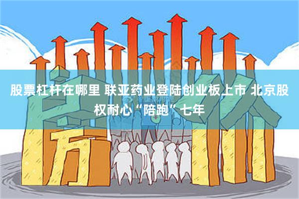 股票杠杆在哪里 联亚药业登陆创业板上市 北京股权耐心“陪跑”七年