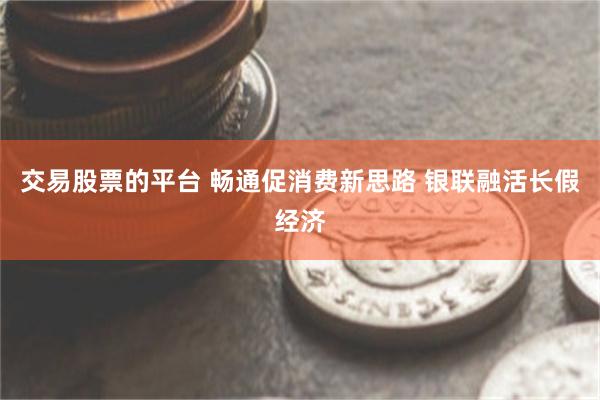 交易股票的平台 畅通促消费新思路 银联融活长假经济