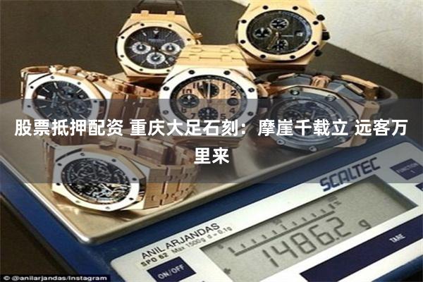 股票抵押配资 重庆大足石刻：摩崖千载立 远客万里来
