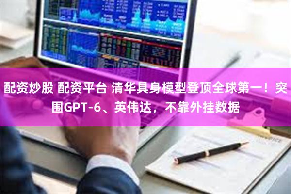 配资炒股 配资平台 清华具身模型登顶全球第一！突围GPT-6、英伟达，不靠外挂数据