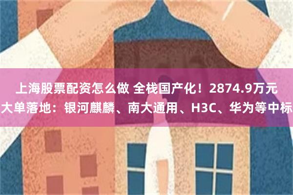 上海股票配资怎么做 全栈国产化！2874.9万元大单落地：银河麒麟、南大通用、H3C、华为等中标