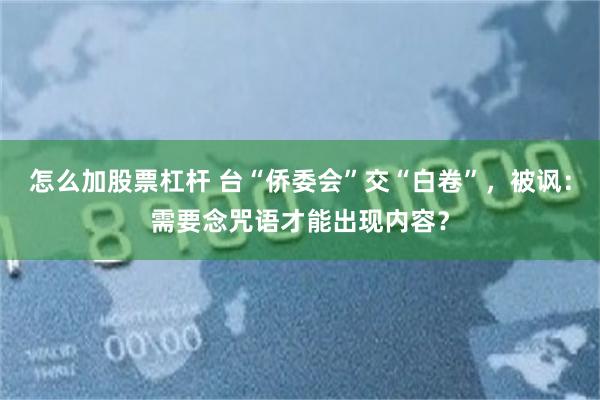 怎么加股票杠杆 台“侨委会”交“白卷”，被讽：需要念咒语才能出现内容？