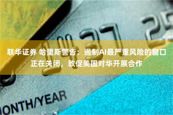 联华证券 哈里斯警告：遏制AI最严重风险的窗口正在关闭，敦促美国对华开展合作
