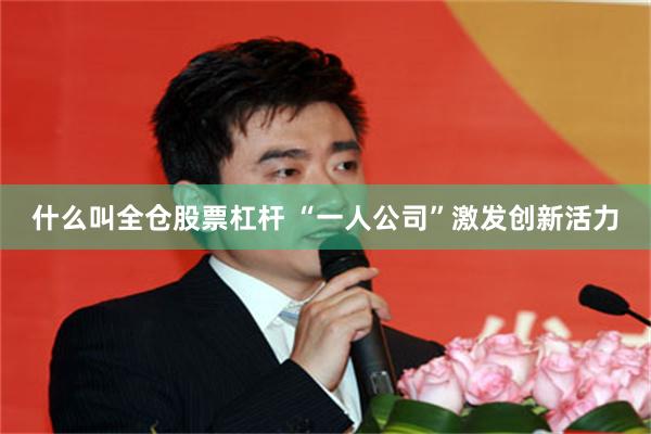 什么叫全仓股票杠杆 “一人公司”激发创新活力