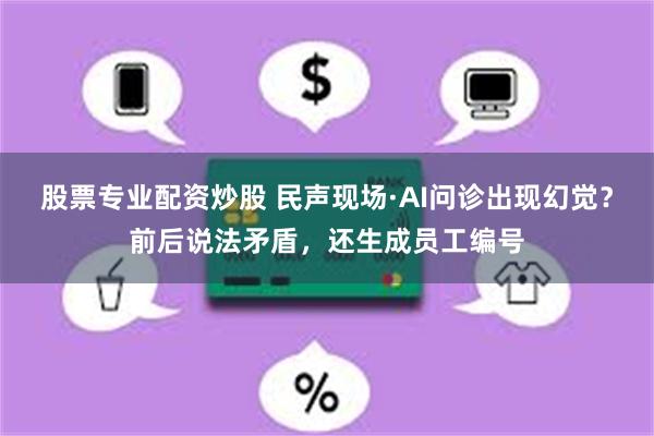 股票专业配资炒股 民声现场·AI问诊出现幻觉？前后说法矛盾，还生成员工编号