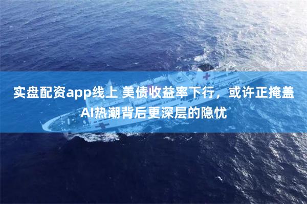 实盘配资app线上 美债收益率下行,或许正掩盖AI热潮背后更深层的隐忧
