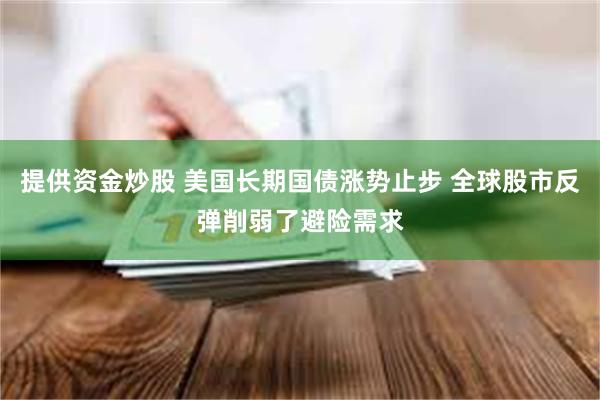 提供资金炒股 美国长期国债涨势止步 全球股市反弹削弱了避险需求