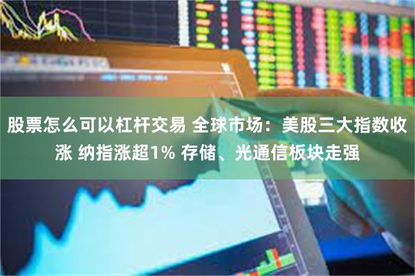 股票怎么可以杠杆交易 全球市场：美股三大指数收涨 纳指涨超1% 存储、光通信板块走强