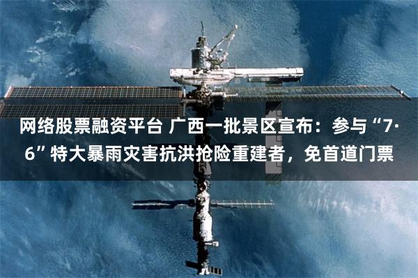 网络股票融资平台 广西一批景区宣布：参与“7·6”特大暴雨灾害抗洪抢险重建者，免首道门票
